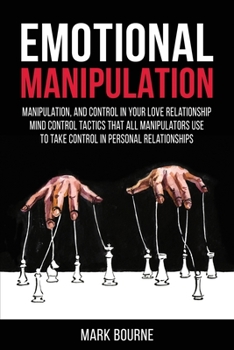 Emotional Manipulation: Manipulation, and Control in Your Love Relationship. Mind Control Tactics that all Manipulators Use to Take Control in Personal Relationships
