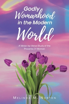 Godly Womanhood in the Modern World: A Verse-by-Verse Study of the Proverbs 31 Woman