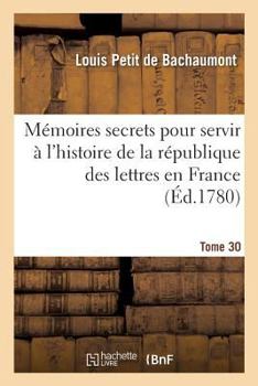 Paperback Mémoires Secrets Pour Servir À l'Histoire de la République Des Lettres En France Tome 30 [French] Book