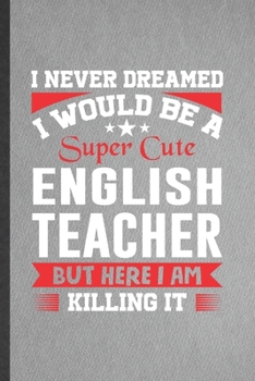 Paperback I Never Dreamed I Would Be a Super Cute English Teacher but Here I Am Killing It: Funny English Teacher Student Blank Lined Notebook/ Journal For Teac Book