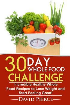 Paperback 30 Day Whole Food Challenge: Incredible Healthy Whole Food Recipes to Lose Weight and Start Feeling Great! Book