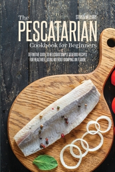 Paperback The Pescatarian Cookbook For Beginners: Definitive Guide To Delicious Simple Seafood Recipes For Healthier Eating Without Skimping On Flavor Book