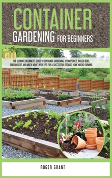 Container Gardening for Beginners: The Ultimate Beginner's Guide To Container Gardening: Hydroponics, Raised Beds, Greenhouses And Much More. With ... Home Micro-farming