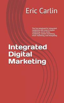 Integrated Digital Marketing: The First Playbook for Integrated Marketing with Search Engine Marketing, Social Media Marketing, Content Marketing, Email Marketing, and Retargeting