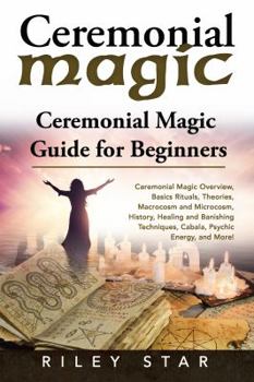 Paperback Ceremonial Magic: Ceremonial Magic Overview, Basics Rituals, Theories, Macrocosm and Microcosm, History, Healing and Banishing Technique Book