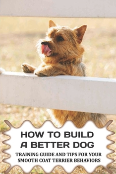 Paperback How To Build A Better Dog: Training Guide And Tips For Your Smooth Coat Terrier Behaviors: The Systems To Use To Train Your Smooth Coat Terrier Book