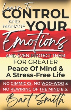 Paperback Learn To Control, Manage & Protect Your Emotions: For Greater Peace Of Mind & A Stress-Free Life (No Gimmicks, No Woo-Woo & No Rewiring Of The Mind B. Book