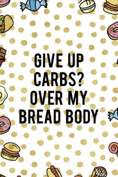 Give Up Carbs? Over My Bread Body: Notebook Journal Composition Blank Lined Diary Notepad 120 Pages Paperback Food Stickers Food Lover