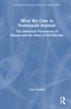 Hardcover What We Owe to Nonhuman Animals: The Historical Pretensions of Reason and the Ideal of Felt Kinship Book