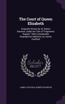 Hardcover The Court of Queen Elizabeth: Originally Written by Sir Robert Naunton, Under the Title of "Fragmenta Regalia." With Considerable Biographical Addit Book