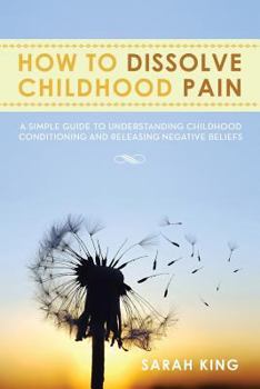 Paperback How to Dissolve Childhood Pain: A Simple Guide to Understanding Childhood Conditioning and Releasing Negative Beliefs Book
