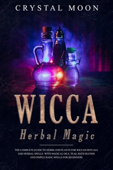 Paperback Wicca Herbal Magic: The Complete Guide to Herbs and Plants for Wiccan Rituals and Herbal Spells. With Magical Oils, Teas, Bath Blends, and Book