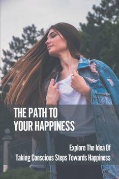 Paperback The Path To Your Happiness: Explore The Idea Of Taking Conscious Steps Towards Happiness: Thought Towards A Happier Life Book