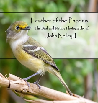 Feather of the Phoenix: The Bird and Nature Photography of John Nolley II