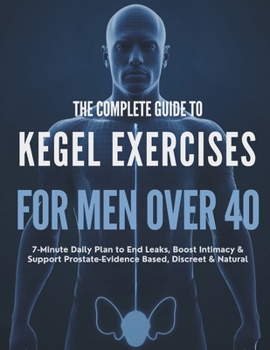 The Complete Guide to Kegel Exercises for Men Over 40: 7-Minute Daily Plan to End Leaks, Boost Intimacy & Support Prostate—Evidence-Based, Discreet & Natural