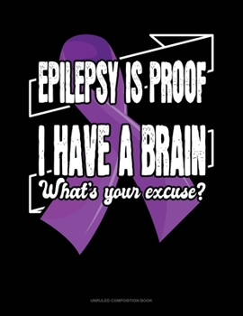 Epilepsy Is Proof I Have A Brain What's Your Excuse?: Unruled Composition Book