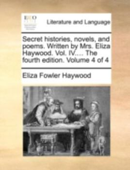 Secret histories, novels, and poems. Written by Mrs. Eliza Haywood. Vol. IV.... The fourth edition. Volume 4 of 4