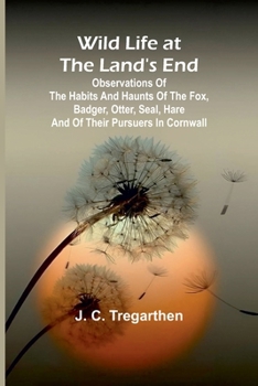 Paperback Wild Life at the Land's End Observations of the Habits and Haunts of the Fox, Badger, Otter, Seal, Hare and of Their Pursuers in Cornwall Book