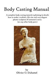 Paperback Body Casting Manual: A complete body casting tutorial explaining in details how to make a realistic, life size and very elegant plaster scu Book