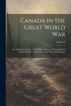 Canada in the Great World War: An Authentic Account of the Military History of Canada From the Earliest Days to the Close of the war of the Nations; Volume 2