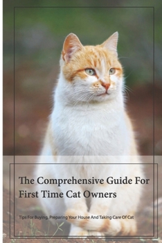 Paperback The Comprehensive Guide For First Time Cat Owners- Tips For Buying, Preparing Your House And Taking Care Of Cat: First Kitten Book