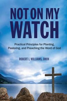 Paperback Not On My Watch: Practical Principles for Planting, Pastoring, and Preaching the Word of God Book