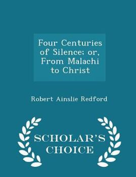 Paperback Four Centuries of Silence; Or, from Malachi to Christ - Scholar's Choice Edition Book