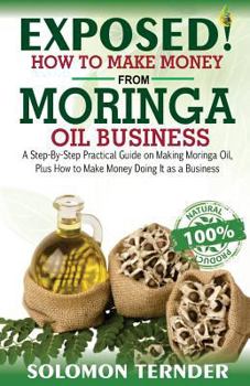 Paperback Exposed! How to Make Money from Moringa Oil Business: : A Step-By-Step Practical Guide on Making Moringa Oil, Plus How to Make Money Doing It as a Bus Book