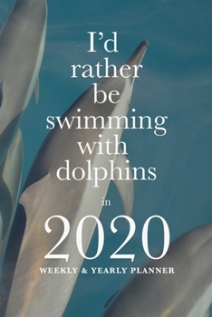 I'd Rather Be Swimming With Dolphins In 2020 Yearly And Weekly Planner: Life Organizer For Nature Lovers