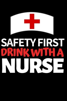 Safety First Drink With A Nurse: Funny Nurse Notebook/Journal (6” X 9”) Unique Nursing Gift Idea For Birthday Or Christmas