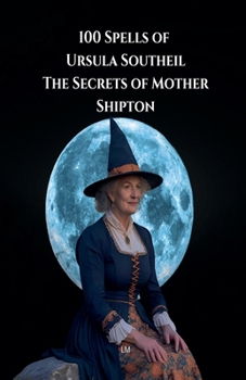 100 Spells of Ursula Southeil: The Secrets of Mother Shipton