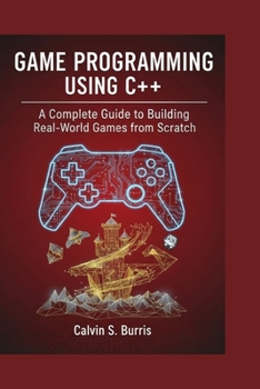 GAME PROGRAMMING USING C++: A Complete Guide to Building Real-World Games from Scratch