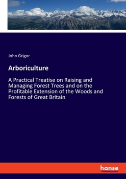 Paperback Arboriculture: A Practical Treatise on Raising and Managing Forest Trees and on the Profitable Extension of the Woods and Forests of Book