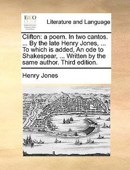 Clifton: a poem. In two cantos. ... By the late Henry Jones, ... To which is added, An ode to Shakespear, ... Written by the same author. Third edition.