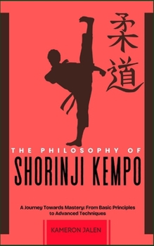 THE PHILOSOPHY OF SHORINJI KEMPO: A Journey Towards Mastery: From Basic Principles to Advanced Techniques