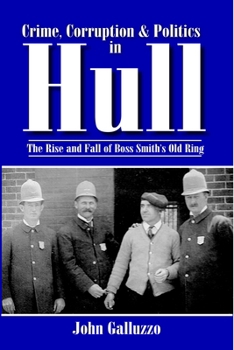 Crime, Corruption and Politics in Hull: The Rise and Fall of Boss Smith's Old Ring
