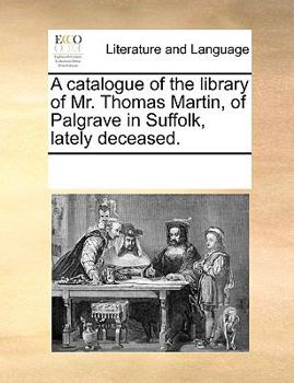 A catalogue of the library of Mr. Thomas Martin, of Palgrave in Suffolk, lately deceased.