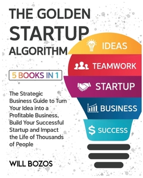 The Golden Startup Algorithm [5 Books in 1]: The Strategic Business Guide to Turn Your Idea into a Profitable Business, Build Your Successful Startup and Impact the Life of Thousands of People