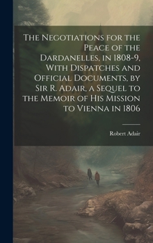 Hardcover The Negotiations for the Peace of the Dardanelles, in 1808-9, With Dispatches and Official Documents, by Sir R. Adair, a Sequel to the Memoir of His M Book