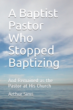 Paperback A Baptist Pastor Who Stopped Baptizing: And Remained as the Pastor at His Church Book