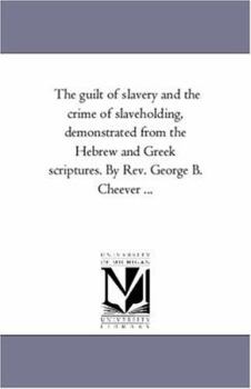 Paperback The Guilt of Slavery and the Crime of Slaveholding, Demonstrated From the Hebrew and Greek Scriptures. by Rev. George B. Cheever ... Book