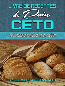 Livre De Recettes De Pain Céto: Livre De Recettes Simple Et Rapide, Étape Par Étape, Pour Le Régime Cétogène, Sans Glucides Ni Gluten. (Keto Bread Cookbook) (French Version)