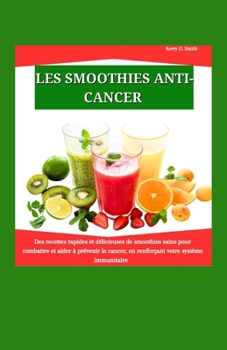 LES SMOOTHIES ANTICANCER: Des recettes rapides et délicieuses de smoothies sains pour combattre et aider à prévenir le cancer, en renforçant votre système immunitaire (French Edition)