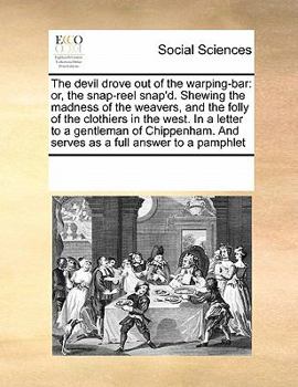 The Devil Drove out of the Warping-bar: Or, the Snap-reel Snap'd. Shewing the Madness of the Weavers, and the Folly of the Clothiers in the West. In a ... And Serves as a Full Answer to a Pamphlet