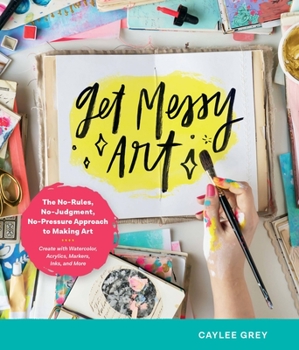 Paperback Get Messy Art: The No-Rules, No-Judgment, No-Pressure Approach to Making Art - Create with Watercolor, Acrylics, Markers, Inks, and M Book
