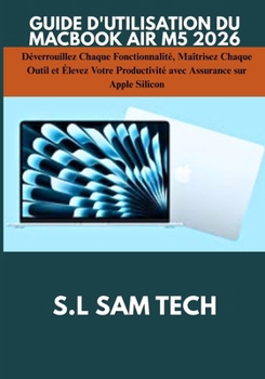 GUIDE D'UTILISATION DU MACBOOK AIR M5 2026: Déverrouillez Chaque Fonctionnalité, Maîtrisez Chaque Outil et Élevez Votre Productivité avec Assurance sur Apple Silicon (French Edition)