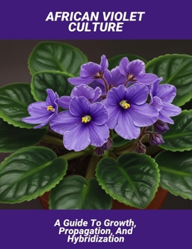 African Violet Culture: A Guide To Growth, Propagation, And Hybridization