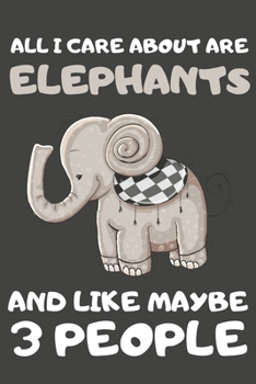 All I Care About Are Elephants And Like Maybe 3 People: Elephant Gifts Blank Lined Notebooks, Journals, Planners and Diaries to Write In | For Elephant Lovers