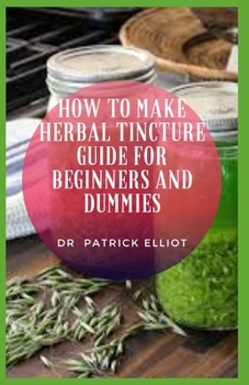 Paperback How to Make Herbal Tincture Guide For Beginners And Dummies: Tinctures make it easy to consume the natural health-boosting chemicals found in some pla Book