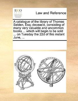 A catalogue of the library of Thomas Selden, Esq; deceas'd, consisting of many very valuable and uncommon books ... which will begin to be sold ... on Tuesday the 22d of this instant June, ...
